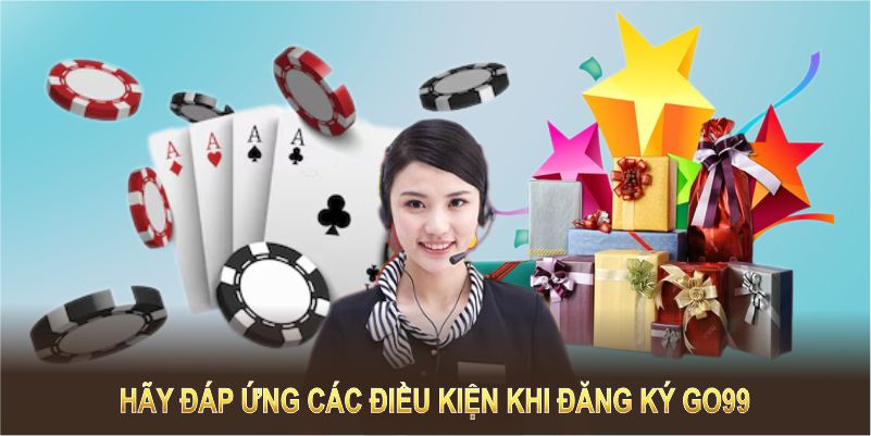 Hãy đáp ứng các điều kiện khi đăng ký GO99 để tận hưởng dịch vụ trọn vẹn